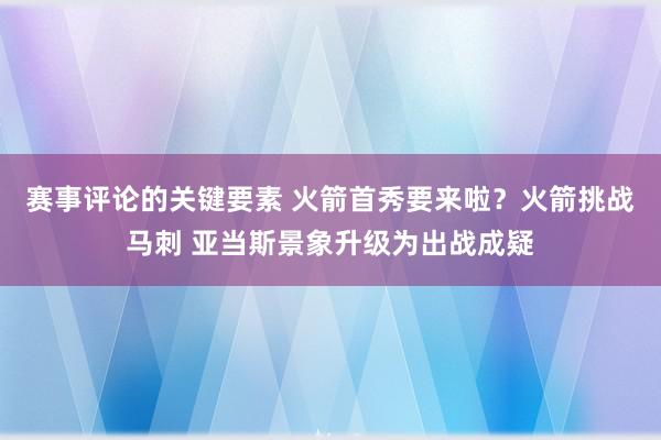 赛事评论的关键要素 火箭首秀要来啦？火箭挑战马刺 亚当斯景象升级为出战成疑