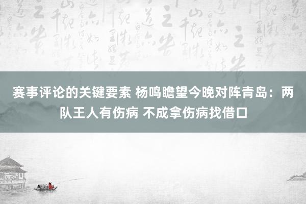 赛事评论的关键要素 杨鸣瞻望今晚对阵青岛：两队王人有伤病 不成拿伤病找借口