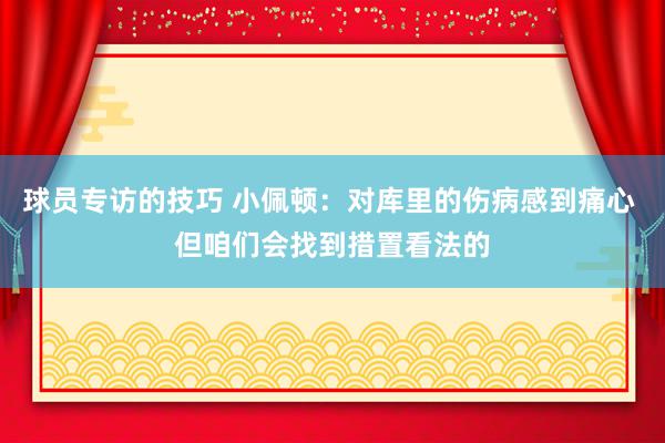 球员专访的技巧 小佩顿：对库里的伤病感到痛心 但咱们会找到措置看法的