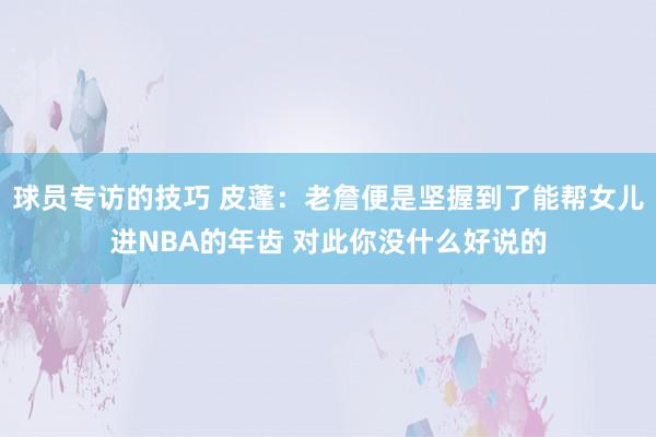 球员专访的技巧 皮蓬：老詹便是坚握到了能帮女儿进NBA的年齿 对此你没什么好说的