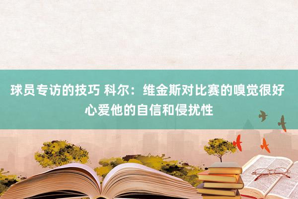 球员专访的技巧 科尔：维金斯对比赛的嗅觉很好 心爱他的自信和侵扰性