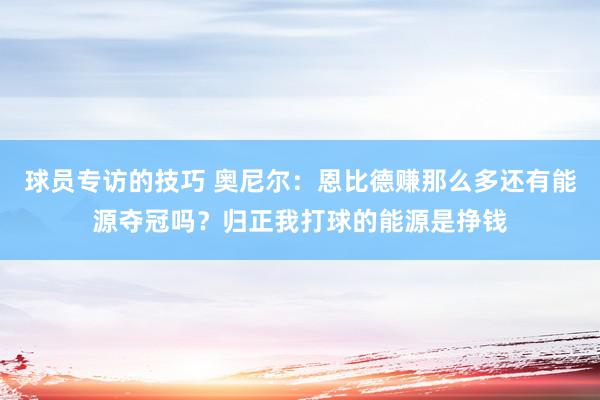 球员专访的技巧 奥尼尔：恩比德赚那么多还有能源夺冠吗？归正我打球的能源是挣钱