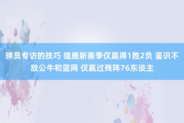 球员专访的技巧 雄鹿新赛季仅赢得1胜2负 鉴识不敌公牛和篮网 仅赢过残阵76东谈主