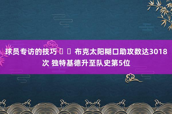 球员专访的技巧 ☀️布克太阳糊口助攻数达3018次 独特基德升至队史第5位