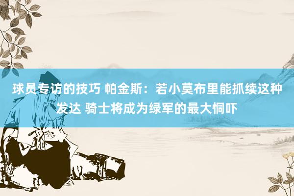 球员专访的技巧 帕金斯：若小莫布里能抓续这种发达 骑士将成为绿军的最大恫吓