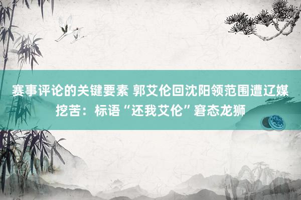 赛事评论的关键要素 郭艾伦回沈阳领范围遭辽媒挖苦：标语“还我艾伦”窘态龙狮