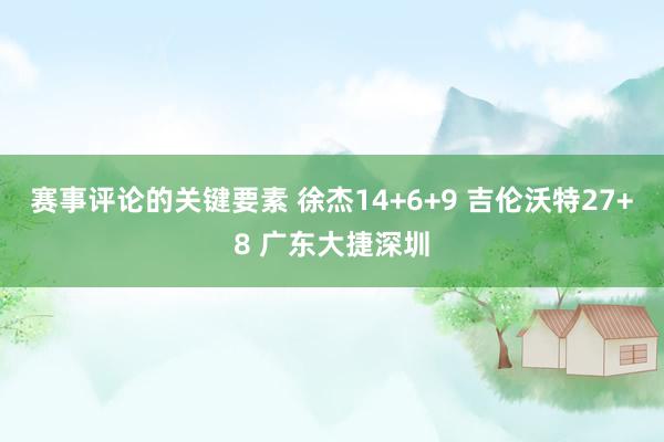 赛事评论的关键要素 徐杰14+6+9 吉伦沃特27+8 广东大捷深圳