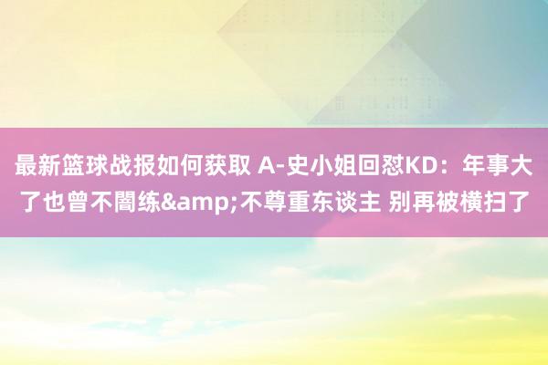 最新篮球战报如何获取 A-史小姐回怼KD：年事大了也曾不闇练&不尊重东谈主 别再被横扫了