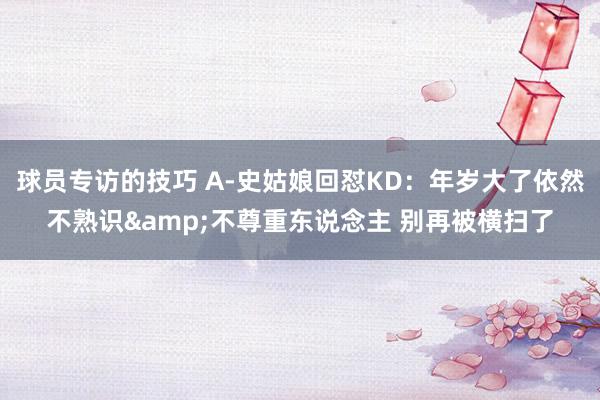 球员专访的技巧 A-史姑娘回怼KD：年岁大了依然不熟识&不尊重东说念主 别再被横扫了