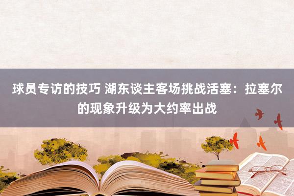 球员专访的技巧 湖东谈主客场挑战活塞：拉塞尔的现象升级为大约率出战