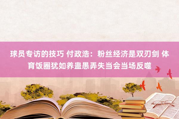 球员专访的技巧 付政浩：粉丝经济是双刃剑 体育饭圈犹如养蛊愚弄失当会当场反噬