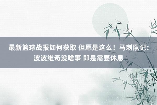 最新篮球战报如何获取 但愿是这么！马刺队记：波波维奇没啥事 即是需要休息