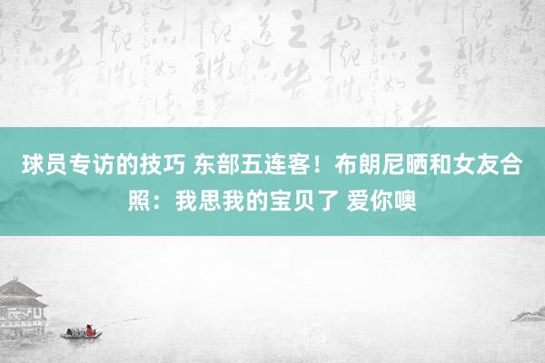 球员专访的技巧 东部五连客！布朗尼晒和女友合照：我思我的宝贝了 爱你噢