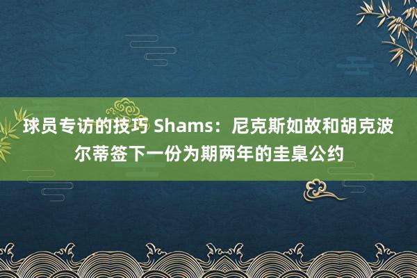 球员专访的技巧 Shams：尼克斯如故和胡克波尔蒂签下一份为期两年的圭臬公约