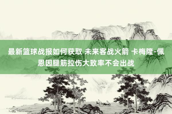 最新篮球战报如何获取 未来客战火箭 卡梅隆-佩恩因腿筋拉伤大致率不会出战