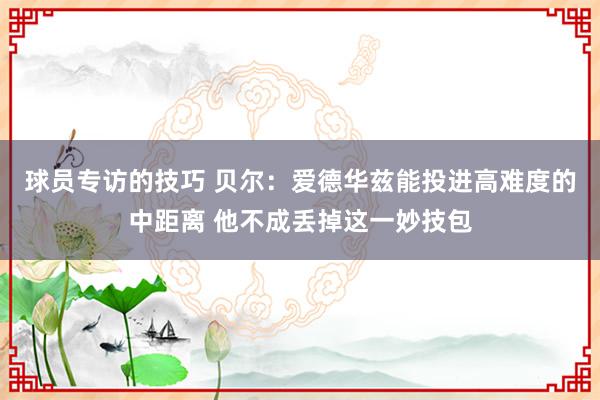 球员专访的技巧 贝尔：爱德华兹能投进高难度的中距离 他不成丢掉这一妙技包