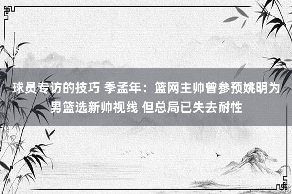 球员专访的技巧 季孟年：篮网主帅曾参预姚明为男篮选新帅视线 但总局已失去耐性