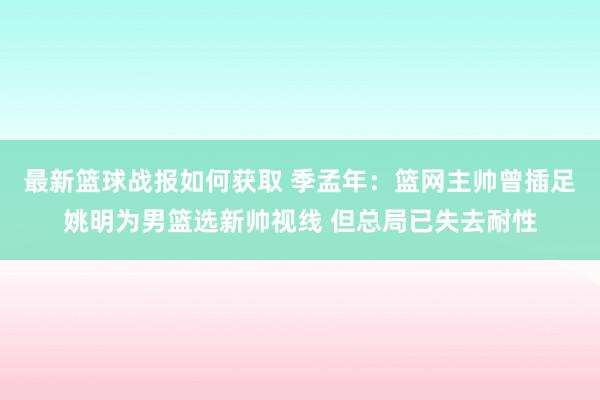 最新篮球战报如何获取 季孟年：篮网主帅曾插足姚明为男篮选新帅视线 但总局已失去耐性