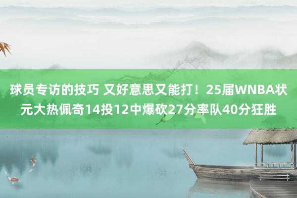 球员专访的技巧 又好意思又能打！25届WNBA状元大热佩奇14投12中爆砍27分率队40分狂胜