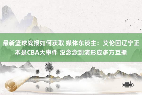 最新篮球战报如何获取 媒体东谈主：艾伦回辽宁正本是CBA大事件 没念念到演形成多方互撕