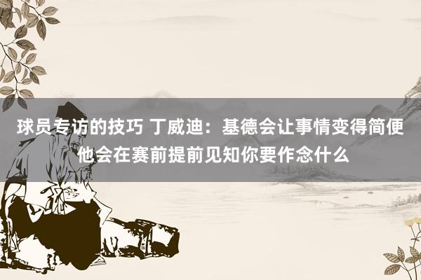 球员专访的技巧 丁威迪：基德会让事情变得简便 他会在赛前提前见知你要作念什么