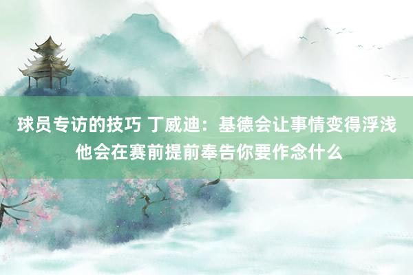 球员专访的技巧 丁威迪：基德会让事情变得浮浅 他会在赛前提前奉告你要作念什么