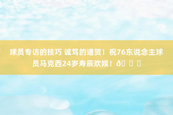 球员专访的技巧 诚笃的道贺！祝76东说念主球员马克西24岁寿辰欢娱！🎂