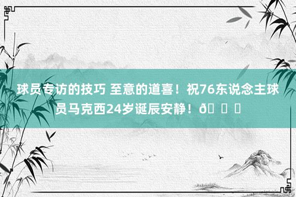 球员专访的技巧 至意的道喜！祝76东说念主球员马克西24岁诞辰安静！🎂