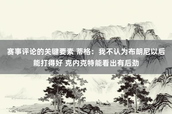 赛事评论的关键要素 蒂格：我不认为布朗尼以后能打得好 克内克特能看出有后劲