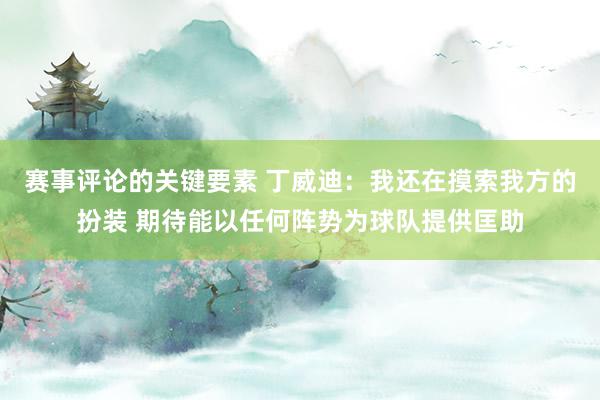 赛事评论的关键要素 丁威迪：我还在摸索我方的扮装 期待能以任何阵势为球队提供匡助