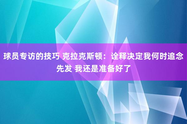 球员专访的技巧 克拉克斯顿：诠释决定我何时追念先发 我还是准备好了