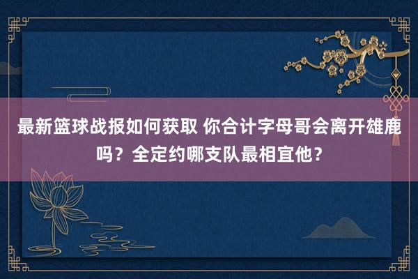 最新篮球战报如何获取 你合计字母哥会离开雄鹿吗？全定约哪支队最相宜他？