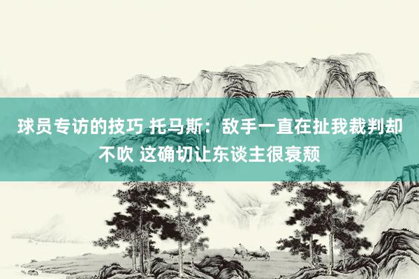 球员专访的技巧 托马斯：敌手一直在扯我裁判却不吹 这确切让东谈主很衰颓