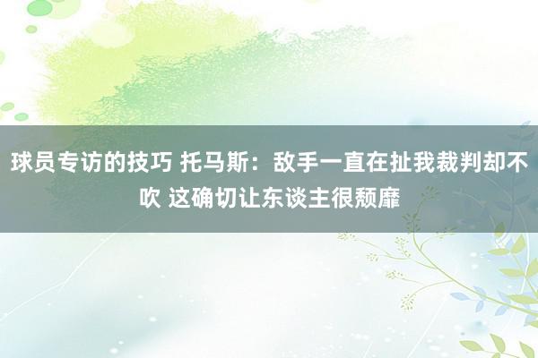 球员专访的技巧 托马斯：敌手一直在扯我裁判却不吹 这确切让东谈主很颓靡