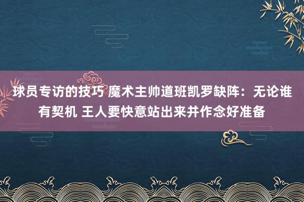 球员专访的技巧 魔术主帅道班凯罗缺阵：无论谁有契机 王人要快意站出来并作念好准备