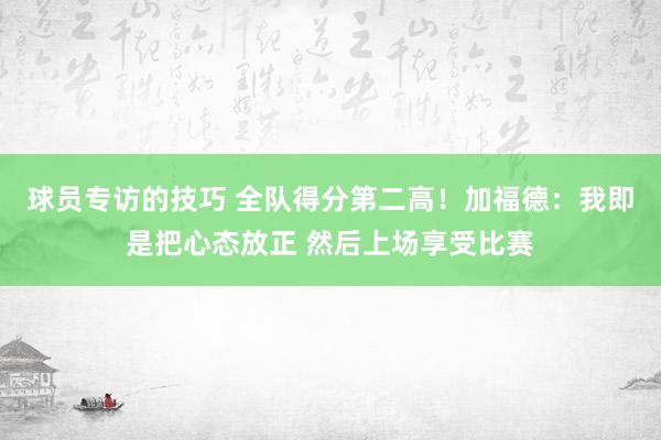 球员专访的技巧 全队得分第二高！加福德：我即是把心态放正 然后上场享受比赛