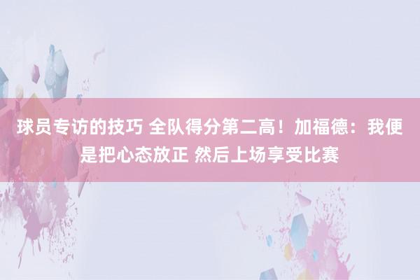 球员专访的技巧 全队得分第二高！加福德：我便是把心态放正 然后上场享受比赛