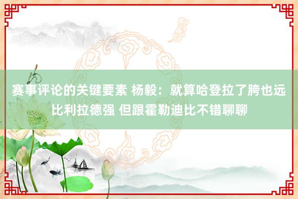 赛事评论的关键要素 杨毅：就算哈登拉了胯也远比利拉德强 但跟霍勒迪比不错聊聊