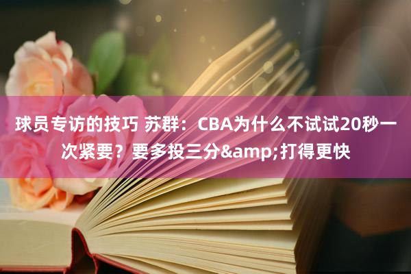 球员专访的技巧 苏群：CBA为什么不试试20秒一次紧要？要多投三分&打得更快