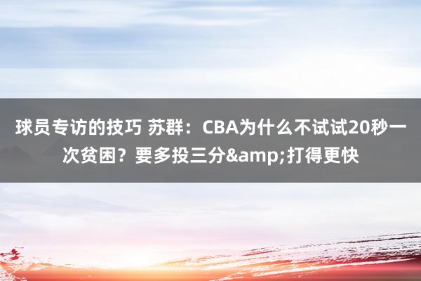 球员专访的技巧 苏群：CBA为什么不试试20秒一次贫困？要多投三分&打得更快