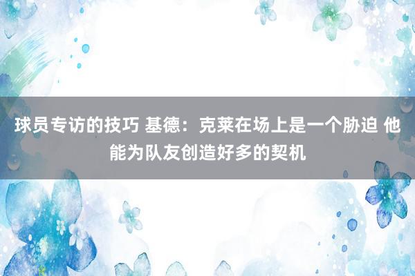 球员专访的技巧 基德：克莱在场上是一个胁迫 他能为队友创造好多的契机