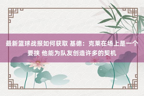 最新篮球战报如何获取 基德：克莱在场上是一个要挟 他能为队友创造许多的契机