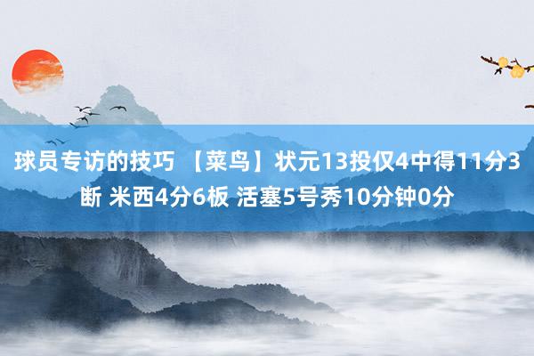 球员专访的技巧 【菜鸟】状元13投仅4中得11分3断 米西4分6板 活塞5号秀10分钟0分