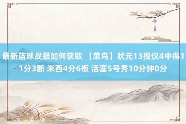 最新篮球战报如何获取 【菜鸟】状元13投仅4中得11分3断 米西4分6板 活塞5号秀10分钟0分