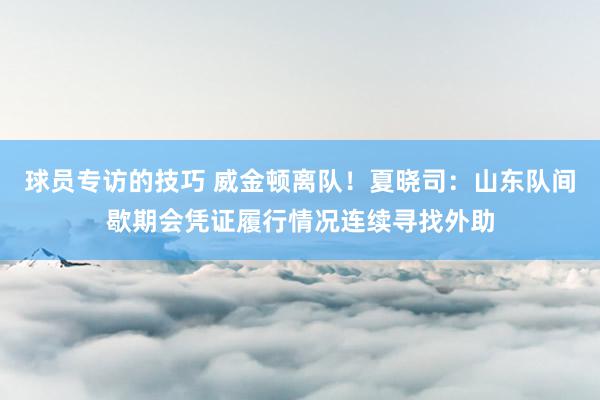 球员专访的技巧 威金顿离队！夏晓司：山东队间歇期会凭证履行情况连续寻找外助