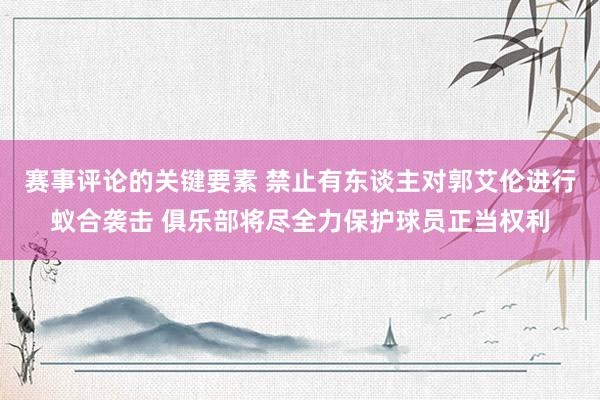 赛事评论的关键要素 禁止有东谈主对郭艾伦进行蚁合袭击 俱乐部将尽全力保护球员正当权利