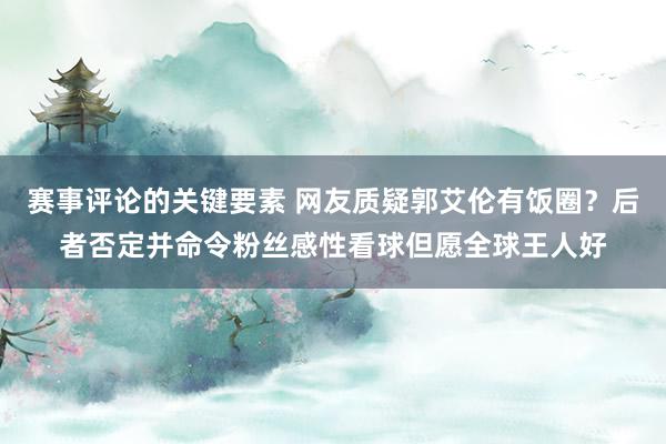 赛事评论的关键要素 网友质疑郭艾伦有饭圈？后者否定并命令粉丝感性看球但愿全球王人好