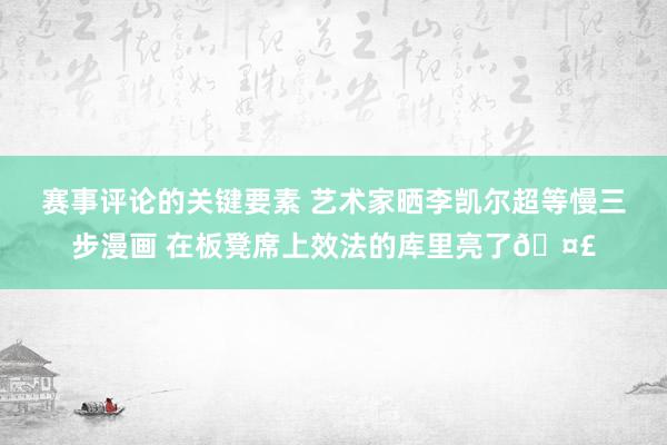 赛事评论的关键要素 艺术家晒李凯尔超等慢三步漫画 在板凳席上效法的库里亮了🤣