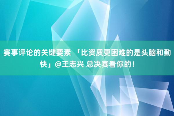 赛事评论的关键要素 「比资质更困难的是头脑和勤快」@王志兴 总决赛看你的！