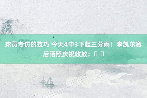 球员专访的技巧 今天4中3下起三分雨！李凯尔赛后晒照庆祝收效：☔️